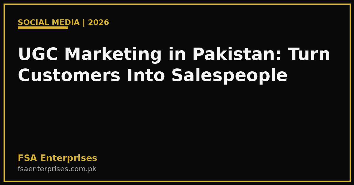 UGC Marketing in Pakistan 2026: How Brands Turn Real Customers Into Their Best Salespeople